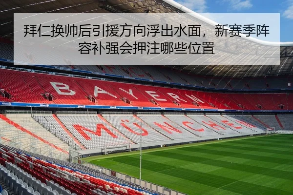 拜仁换帅后引援方向浮出水面，新赛季阵容补强会押注哪些位置