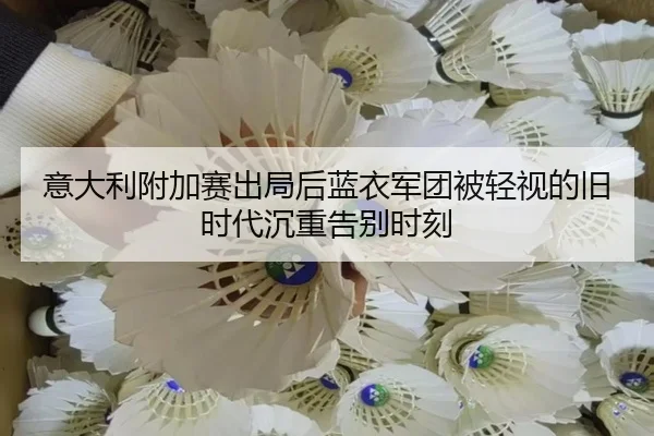 意大利附加赛出局后蓝衣军团被轻视的旧时代沉重告别时刻（huatihui）